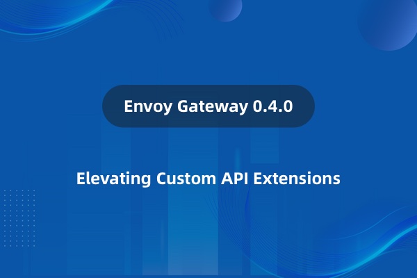 Envoy Gateway 0.4.0发布：自定义API扩展