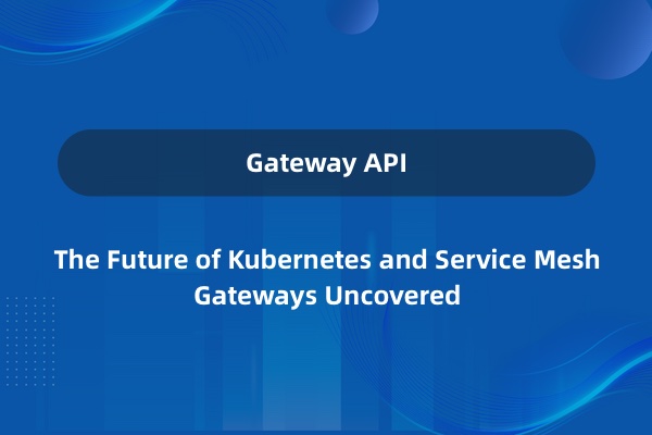 Gateway API：Kubernetes 和服务网格入口中网关的未来
