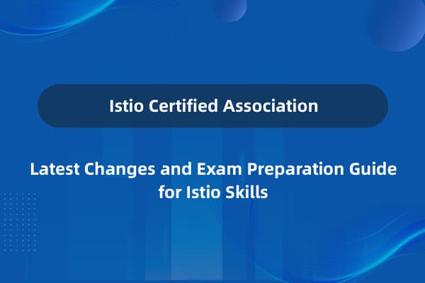 ICA 认证：Istio 技能认证的最新变化和考试准备指南