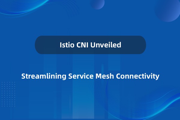 深入解析 Istio CNI：赋能无侵入式流量管理与强化服务网格安全