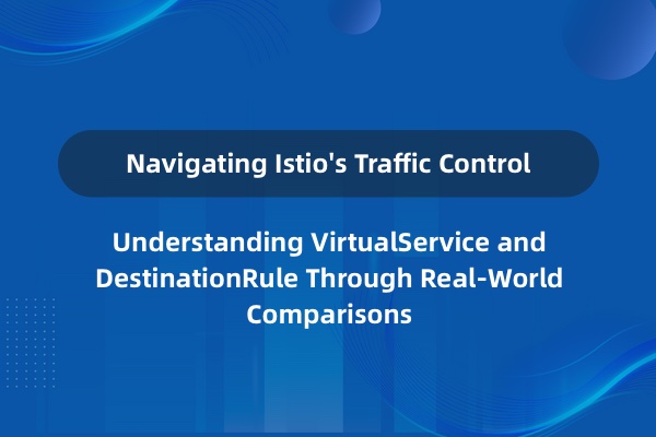 如何理解 Istio 中的 VirtualService 和 DestinationRule？